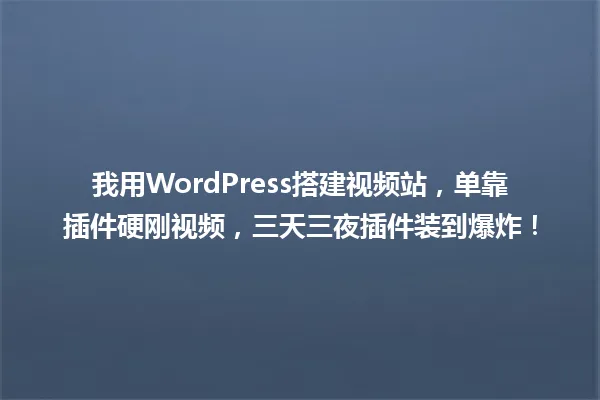 我用WordPress搭建视频站,单靠插件硬刚视频,三天三夜插件装到爆炸! 一