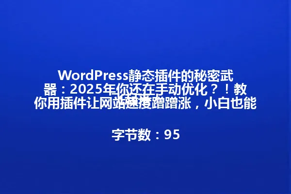 WordPress静态插件的秘密武器:2025年你还在手动优化?!教你用插件让网站速度蹭蹭涨,小白也能飞起来!
字节数:95 一