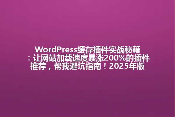 WordPress缓存插件实战秘籍:让网站加载速度暴涨200%的插件推荐,帮我避坑指南!2025年版 一