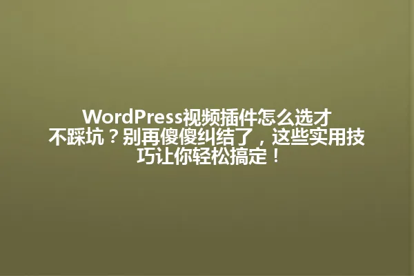 WordPress视频插件怎么选才不踩坑?别再傻傻纠结了,这些实用技巧让你轻松搞定! 一