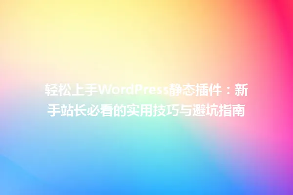 轻松上手WordPress静态插件:新手站长必看的实用技巧与避坑指南 一