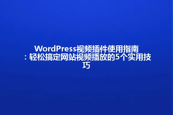 WordPress视频插件使用指南:轻松搞定网站视频播放的5个实用技巧 一