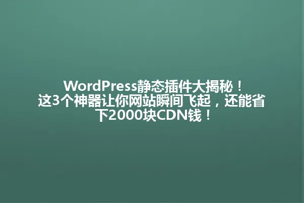 WordPress静态插件大揭秘!这3个神器让你网站瞬间飞起,还能省下2000块CDN钱! 一