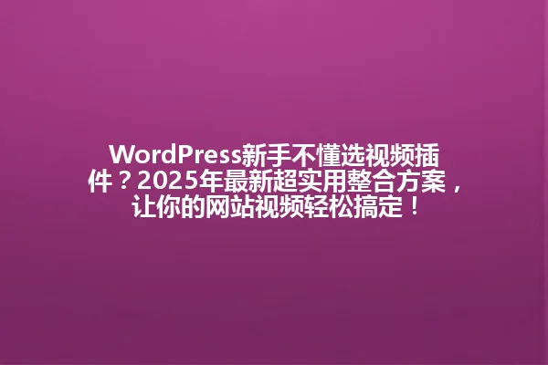 WordPress新手不懂选视频插件?2025年最新超实用整合方案,让你的网站视频轻松搞定! 一