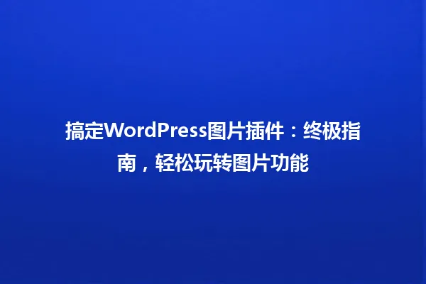 搞定WordPress图片插件:终极指南,轻松玩转图片功能 一