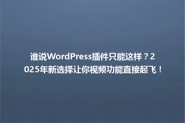 谁说WordPress插件只能这样？2025年新选择让你视频功能直接起飞！ 一