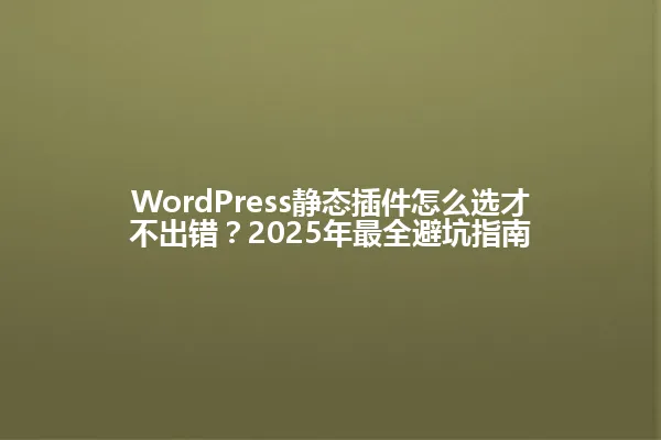 WordPress静态插件怎么选才不出错?2025年最全避坑指南 一