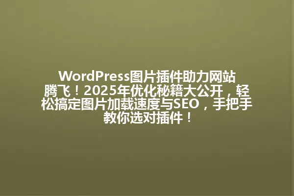WordPress图片插件助力网站腾飞!2025年优化秘籍大公开,轻松搞定图片加载速度与SEO,手把手教你选对插件! 一