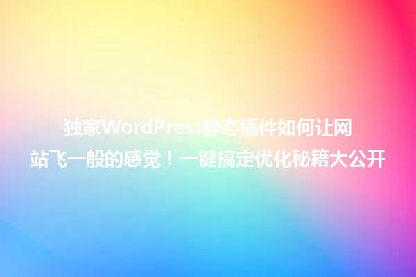 独家WordPress静态插件如何让网站飞一般的感觉!一键搞定优化秘籍大公开 一