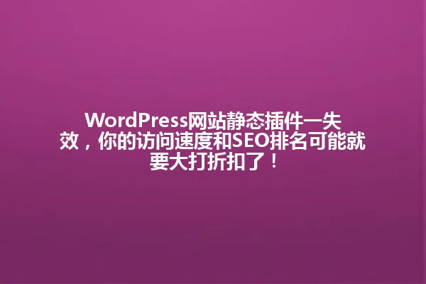 WordPress网站静态插件一失效,你的访问速度和SEO排名可能就要大打折扣了! 一