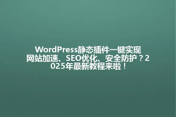 WordPress静态插件一键实现网站加速、SEO优化、安全防护？2025年最新教程来啦！ 一