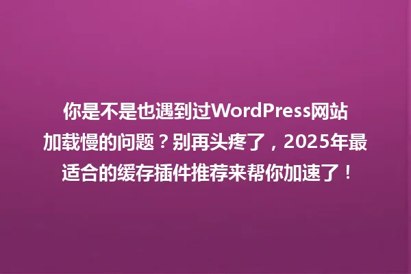 你是不是也遇到过WordPress网站加载慢的问题?别再头疼了,2025年最适合的缓存插件推荐来帮你加速了! 一