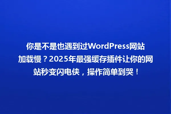 你是不是也遇到过WordPress网站加载慢?2025年最强缓存插件让你的网站秒变闪电侠,操作简单到哭! 一