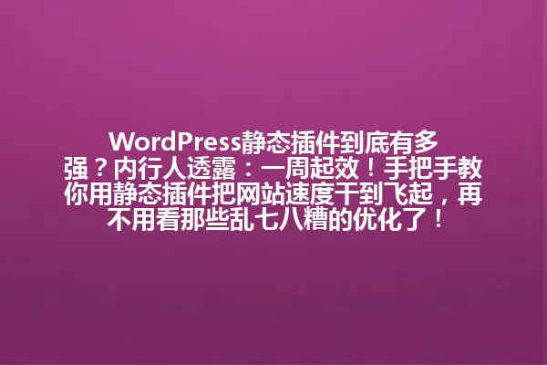 WordPress静态插件到底有多强?内行人透露:一周起效!手把手教你用静态插件把网站速度干到飞起,再不用看那些乱七八糟的优化了! 一