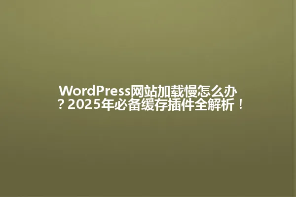 WordPress网站加载慢怎么办?2025年必备缓存插件全解析! 一
