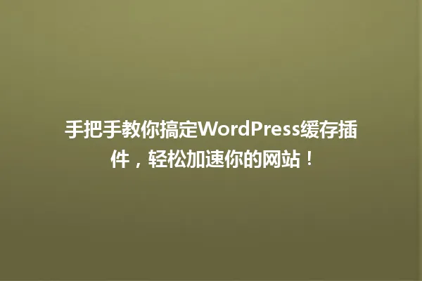 手把手教你搞定WordPress缓存插件,轻松加速你的网站! 一
