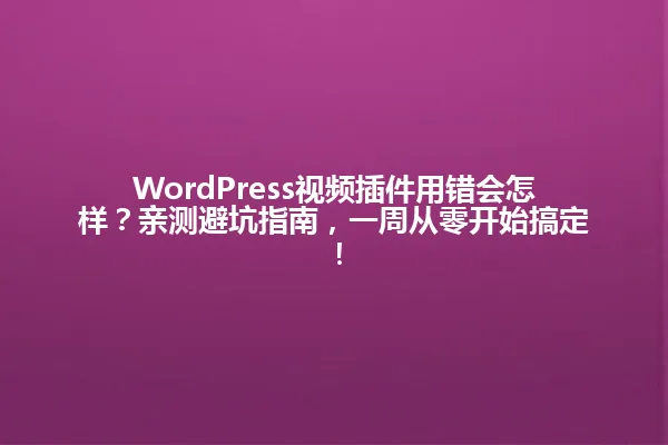 WordPress视频插件用错会怎样?亲测避坑指南,一周从零开始搞定! 一