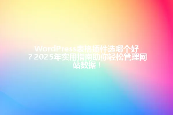 WordPress表格插件选哪个好?2025年实用指南助你轻松管理网站数据! 一
