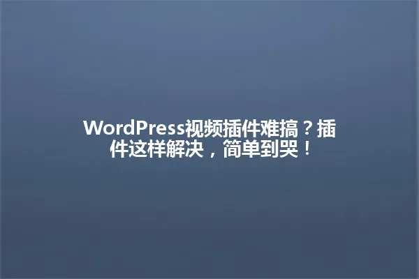 WordPress视频插件难搞?插件这样解决,简单到哭! 一