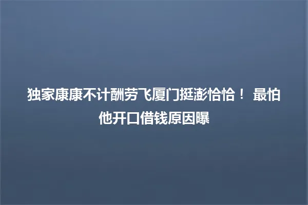 独家康康不计酬劳飞厦门挺澎恰恰! 最怕他开口借钱原因曝 一