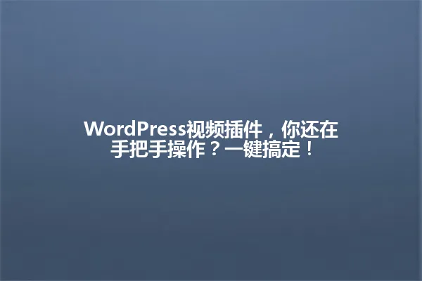 WordPress视频插件,你还在手把手操作?一键搞定! 一
