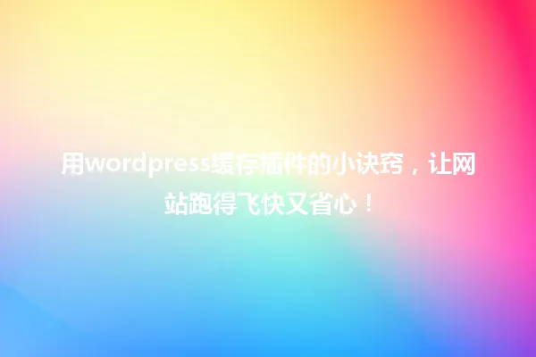 用wordpress缓存插件的小诀窍，让网站跑得飞快又省心！ 一