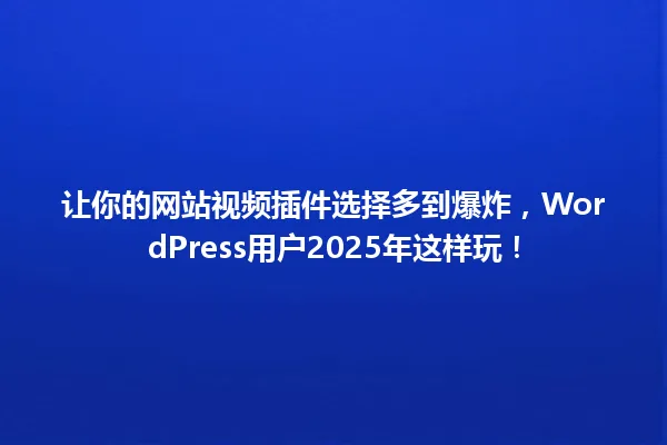 让你的网站视频插件选择多到爆炸,WordPress用户2025年这样玩! 一
