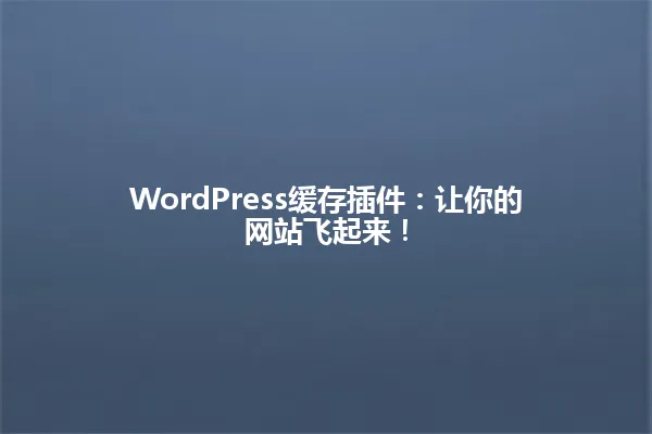 WordPress缓存插件:让你的网站飞起来! 一