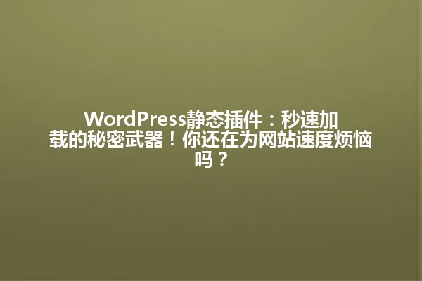WordPress静态插件:秒速加载的秘密武器!你还在为网站速度烦恼吗? 一