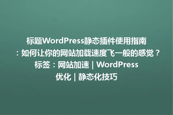 标题WordPress静态插件使用指南:如何让你的网站加载速度飞一般的感觉?标签:网站加速 | WordPress优化 | 静态化技巧 一