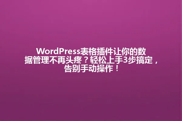 WordPress表格插件让你的数据管理不再头疼?轻松上手3步搞定,告别手动操作! 一