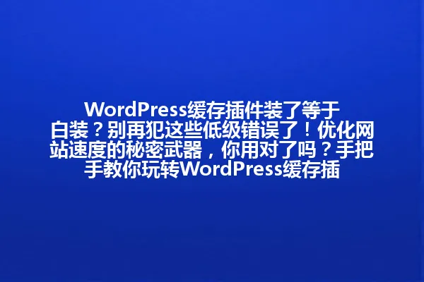 WordPress缓存插件装了等于白装?别再犯这些低级错误了!优化网站速度的秘密武器,你用对了吗?手把手教你玩转WordPress缓存插件,告别加载缓慢! 一