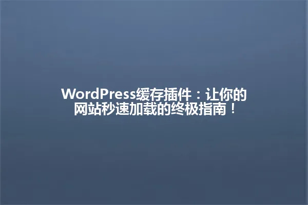 WordPress缓存插件:让你的网站秒速加载的终极指南! 一