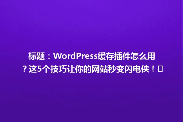 标题:WordPress缓存插件怎么用?这5个技巧让你的网站秒变闪电侠!⚡ 一