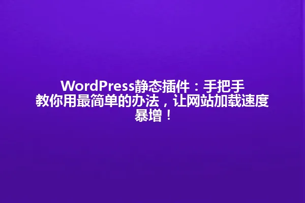 WordPress静态插件:手把手教你用最简单的办法,让网站加载速度暴增! 一