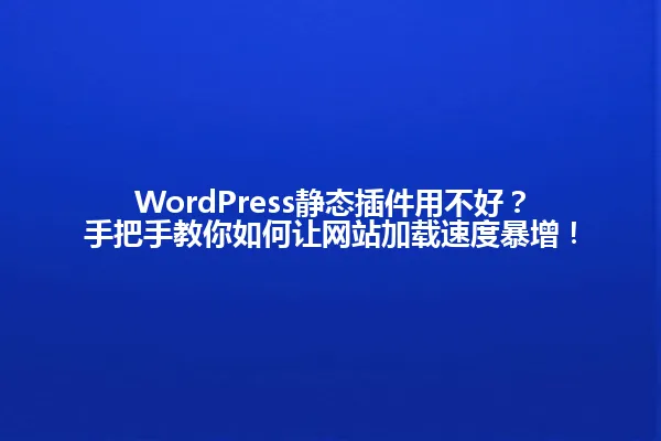 WordPress静态插件用不好?手把手教你如何让网站加载速度暴增! 一