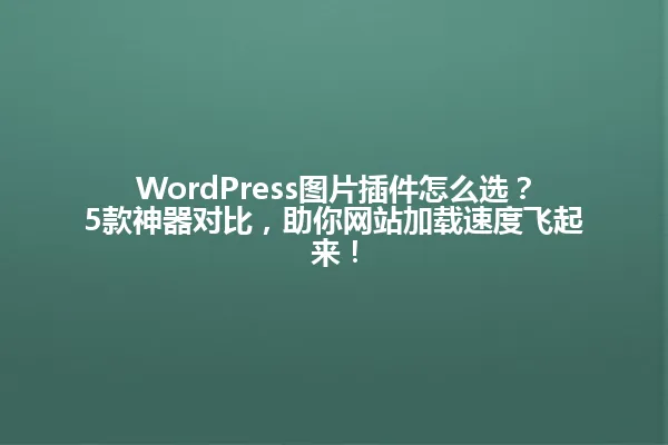 WordPress图片插件怎么选?5款神器对比,助你网站加载速度飞起来! 一