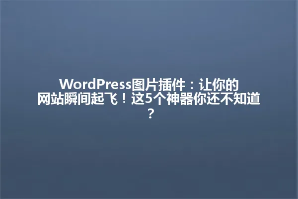WordPress图片插件：让你的网站瞬间起飞！这5个神器你还不知道？ 一