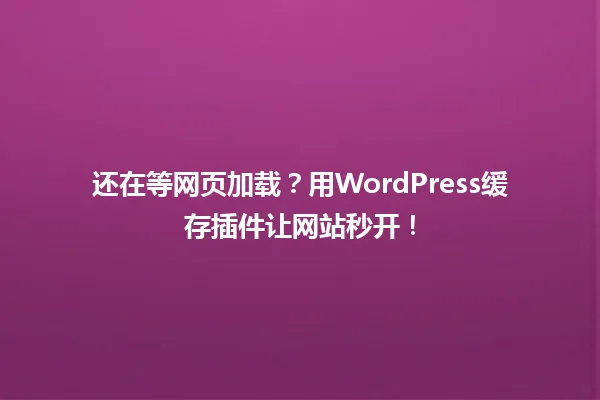 还在等网页加载?用WordPress缓存插件让网站秒开! 一