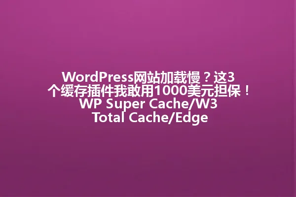WordPress网站加载慢?这3个缓存插件我敢用1000美元担保!WP Super Cache/W3 Total Cache/Edge,傻瓜式配置秒速提升网站速度,你还在等什么? 一