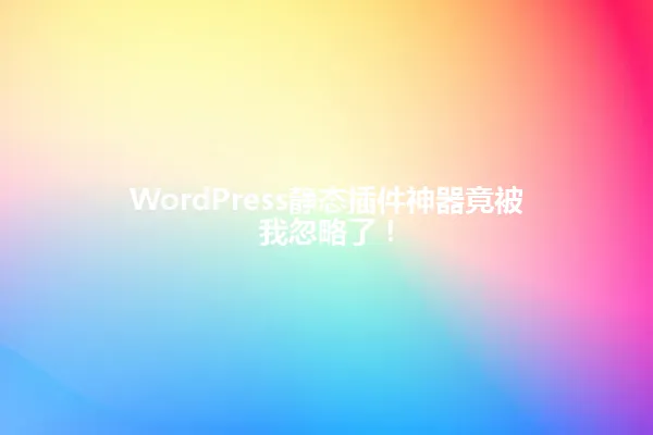 WordPress静态插件神器竟被我忽略了! 一