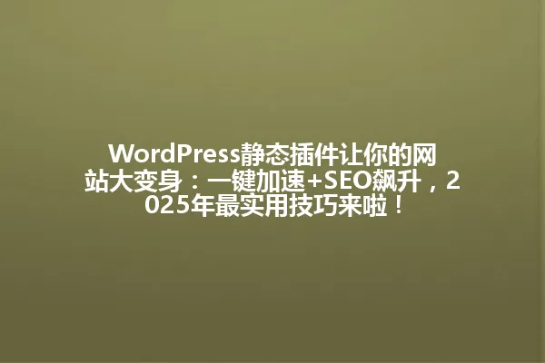 WordPress静态插件让你的网站大变身：一键加速+SEO飙升，2025年最实用技巧来啦！ 一