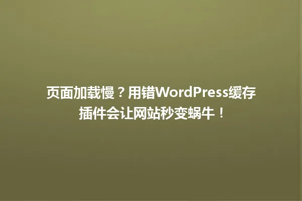 页面加载慢?用错WordPress缓存插件会让网站秒变蜗牛! 一