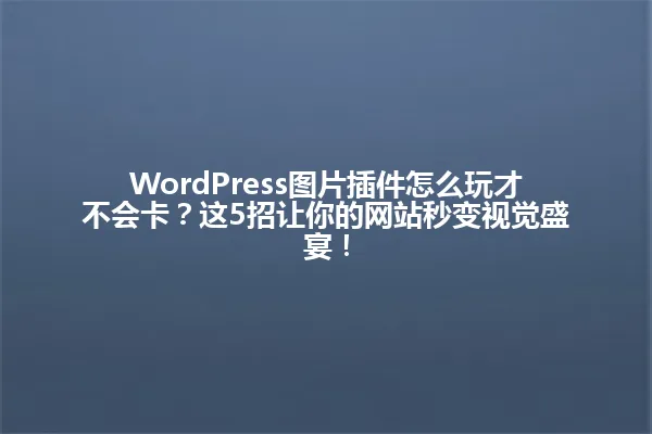 WordPress图片插件怎么玩才不会卡?这5招让你的网站秒变视觉盛宴! 一