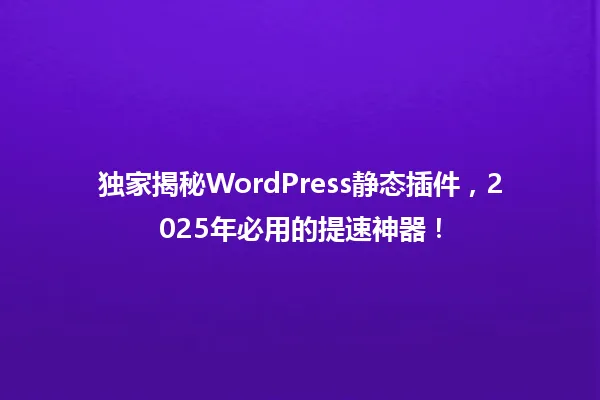 独家揭秘WordPress静态插件,2025年必用的提速神器! 一