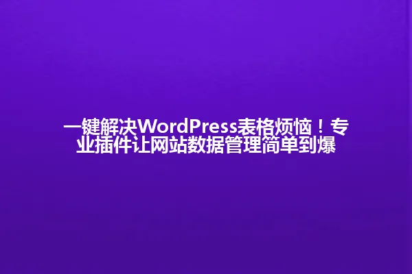 一键解决WordPress表格烦恼！专业插件让网站数据管理简单到爆 一