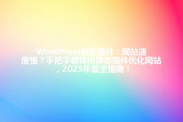 WordPress静态插件：网站速度慢？手把手教你用静态插件优化网站，2025年最全指南！ 一