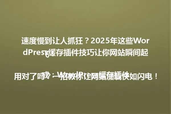 速度慢到让人抓狂?2025年这些WordPress缓存插件技巧让你网站瞬间起飞!
或:WordPress缓存插件用对了吗?一招教你让网站加载快如闪电! 一