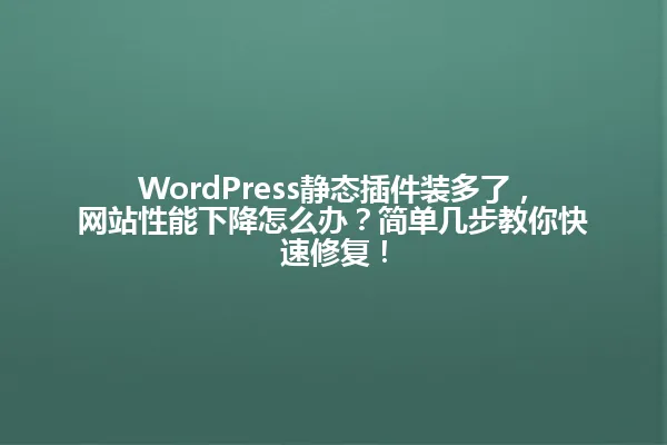 WordPress静态插件装多了,网站性能下降怎么办?简单几步教你快速修复! 一