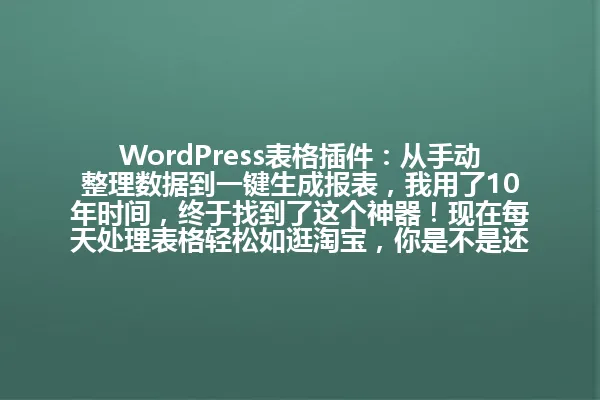 WordPress表格插件：从手动整理数据到一键生成报表，我用了10年时间，终于找到了这个神器！现在每天处理表格轻松如逛淘宝，你是不是还在为数据烦恼？ 一